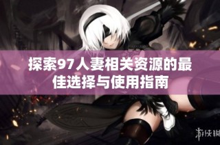 探索97人妻相关资源的最佳选择与使用指南