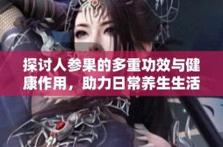 探讨人参果的多重功效与健康作用，助力日常养生生活