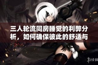 三人轮流同房睡觉的利弊分析，如何确保彼此的舒适与隐私