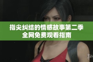 指尖纠结的情感故事第二季全网免费观看指南