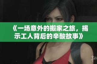 《一场意外的搬家之旅，揭示工人背后的辛酸故事》