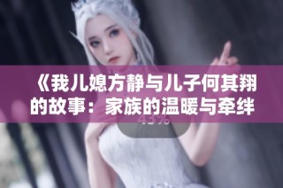 《我儿媳方静与儿子何其翔的故事：家族的温暖与牵绊》