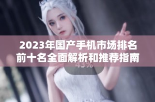 2023年国产手机市场排名前十名全面解析和推荐指南