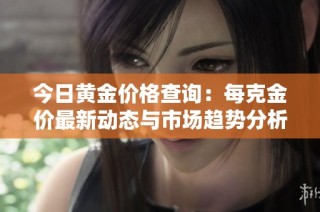 今日黄金价格查询：每克金价最新动态与市场趋势分析