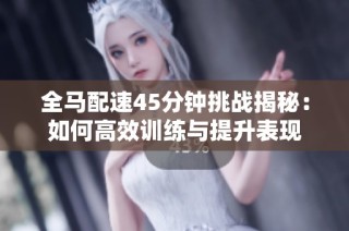 全马配速45分钟挑战揭秘：如何高效训练与提升表现