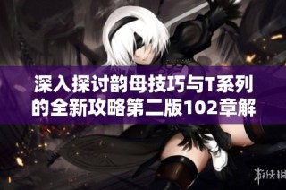 深入探讨韵母技巧与T系列的全新攻略第二版102章解析