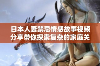 日本人妻禁忌情感故事视频分享带你探索复杂的家庭关系