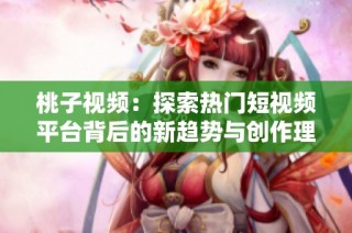桃子视频：探索热门短视频平台背后的新趋势与创作理念