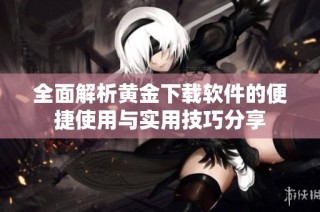 全面解析黄金下载软件的便捷使用与实用技巧分享