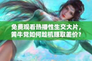 免费观看热播性生交大片，黄牛党如何趁机赚取差价？