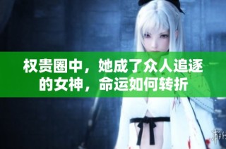 权贵圈中，她成了众人追逐的女神，命运如何转折