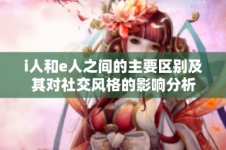 i人和e人之间的主要区别及其对社交风格的影响分析