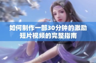 如何制作一部30分钟的激励短片视频的完整指南