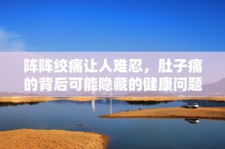 阵阵绞痛让人难忍，肚子痛的背后可能隐藏的健康问题探讨