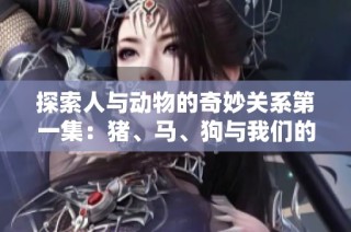 探索人与动物的奇妙关系第一集：猪、马、狗与我们的故事