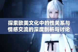 探索欧美文化中的性关系与情感交流的深度剖析与讨论