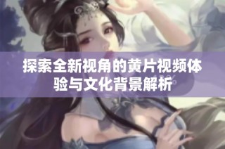 探索全新视角的黄片视频体验与文化背景解析