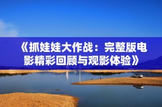 《抓娃娃大作战：完整版电影精彩回顾与观影体验》