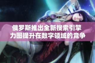俄罗斯推出全新搜索引擎 力图提升在数字领域的竞争力