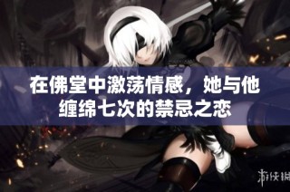 在佛堂中激荡情感，她与他缠绵七次的禁忌之恋