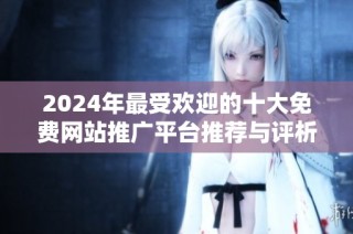 2024年最受欢迎的十大免费网站推广平台推荐与评析