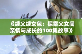 《续父续女包：探索父女间亲情与成长的100集故事》