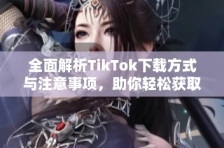 全面解析TikTok下载方式与注意事项，助你轻松获取精彩内容