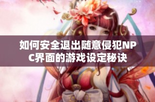 如何安全退出随意侵犯NPC界面的游戏设定秘诀