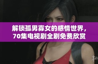 解锁孤男寡女的感情世界，70集电视剧全剧免费欣赏