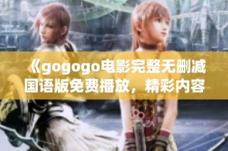 《gogogo电影完整无删减国语版免费播放，精彩内容一网打尽》