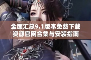 全面汇总9.1版本免费下载资源官网合集与安装指南