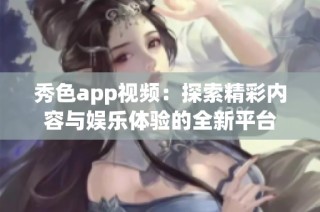 秀色app视频：探索精彩内容与娱乐体验的全新平台