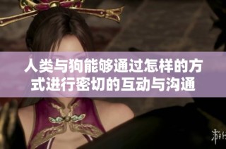 人类与狗能够通过怎样的方式进行密切的互动与沟通