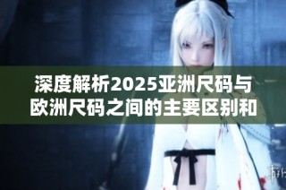 深度解析2025亚洲尺码与欧洲尺码之间的主要区别和影响