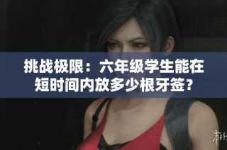 挑战极限：六年级学生能在短时间内放多少根牙签？