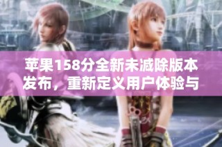 苹果158分全新未减除版本发布，重新定义用户体验与性能极限
