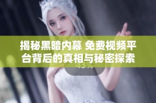 揭秘黑暗内幕 免费视频平台背后的真相与秘密探索