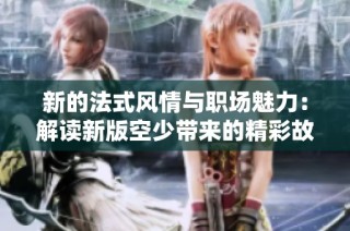 新的法式风情与职场魅力：解读新版空少带来的精彩故事