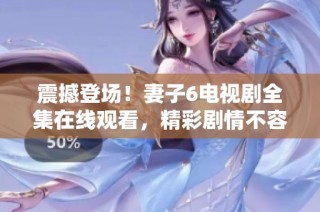震撼登场！妻子6电视剧全集在线观看，精彩剧情不容错过