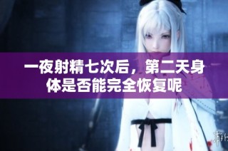 一夜射精七次后，第二天身体是否能完全恢复呢