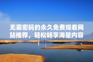无需密码的永久免费观看网站推荐，轻松畅享海量内容