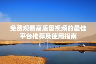 免费观看高质量视频的最佳平台推荐及使用指南