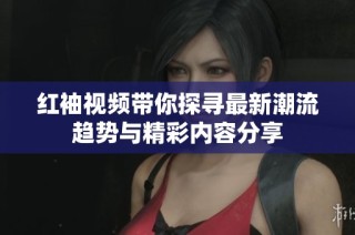 红袖视频带你探寻最新潮流趋势与精彩内容分享