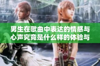 男生在歌曲中表达的情感与心声究竟是什么样的体验与故事