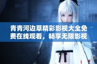 青青河边草精彩影视大全免费在线观看，畅享无限影视乐趣