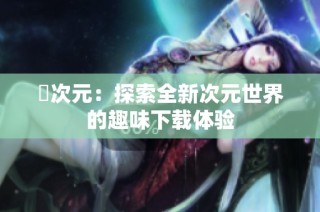 囧次元：探索全新次元世界的趣味下载体验