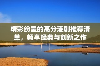 精彩纷呈的高分港剧推荐清单，畅享经典与创新之作
