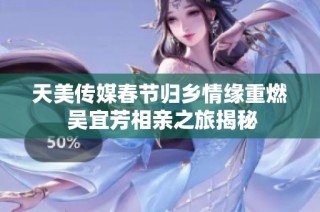 天美传媒春节归乡情缘重燃 吴宜芳相亲之旅揭秘