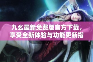 九幺最新免费版官方下载，享受全新体验与功能更新指南