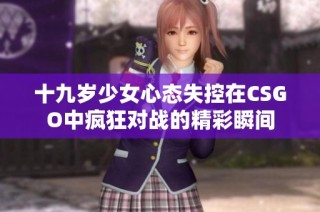 十九岁少女心态失控在CSGO中疯狂对战的精彩瞬间